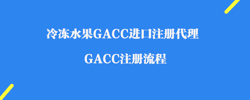 冷凍水果GACC進(jìn)口注冊(cè)代理_GACC注冊(cè)流程