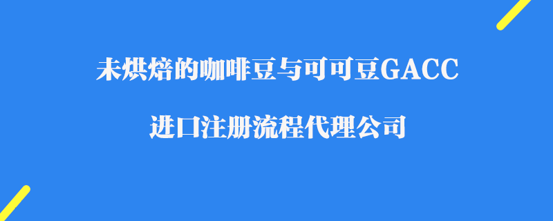 未烘焙的咖啡豆與可可豆GACC注冊代理公司