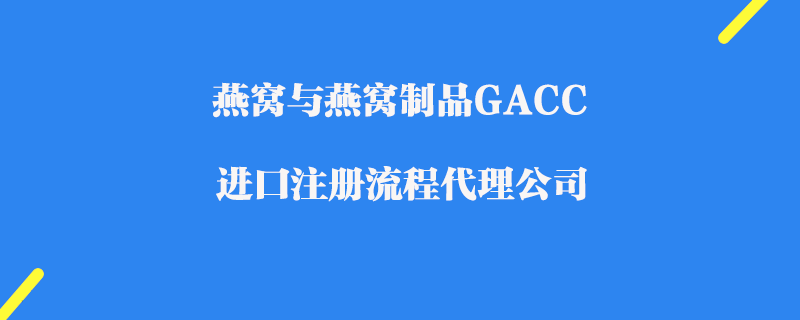 燕窩與燕窩制品GACC進(jìn)口注冊(cè)代理公司