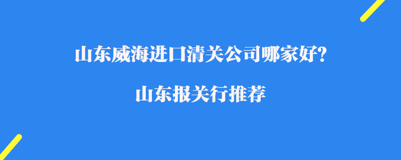 山東威海進(jìn)口清關(guān)公司哪家好？山東報(bào)關(guān)行推薦