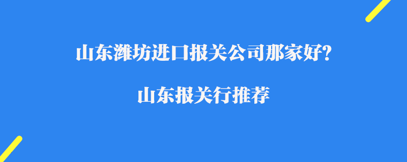 山東濰坊進(jìn)口報(bào)關(guān)公司那家好？濰坊報(bào)關(guān)行推薦