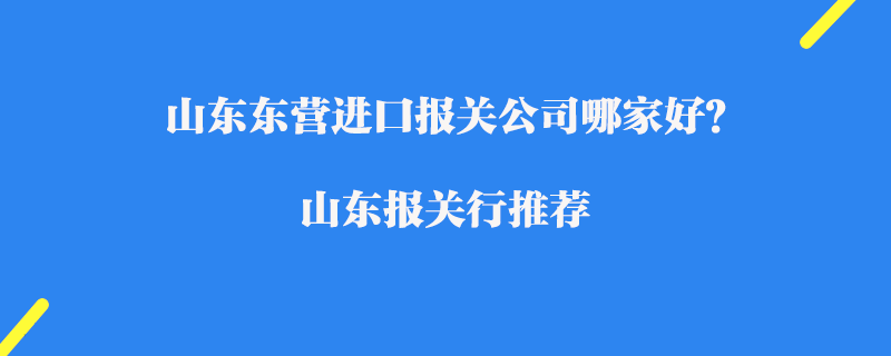 山東東營進口報關(guān)公司哪家好？山東報關(guān)行推薦