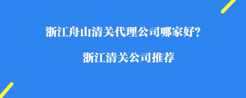 浙江舟山清關(guān)代理公司哪家好？浙江進口清關(guān)公司推薦