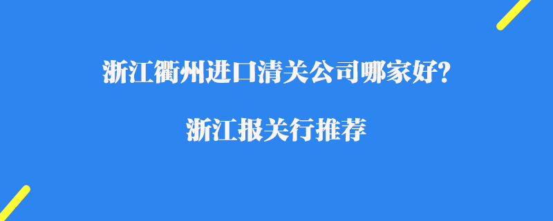 浙江衢州進(jìn)口清關(guān)公司哪家好？浙江報(bào)關(guān)行推薦