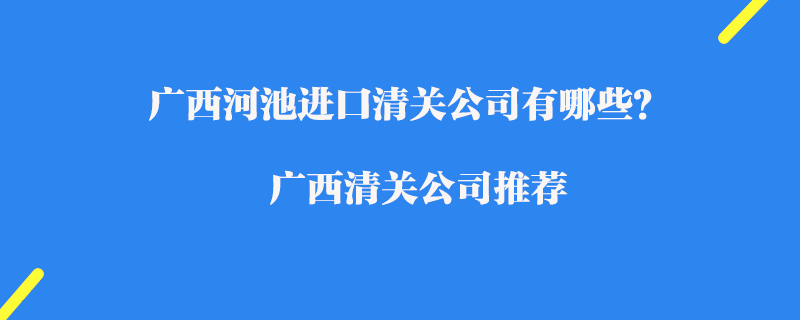 廣西河池進(jìn)口清關(guān)公司有哪些？廣西清關(guān)公司推薦