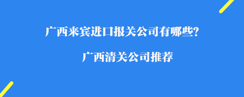 廣西來(lái)賓進(jìn)口報(bào)關(guān)公司有哪些？廣西清關(guān)公司推薦