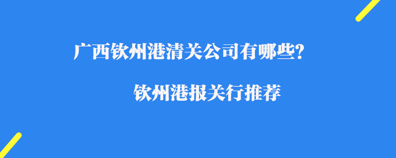 廣西欽州港清關(guān)公司有哪些？欽州港報關(guān)行推薦