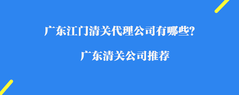 廣東江門清關(guān)代理公司有哪些？廣東清關(guān)公司推薦