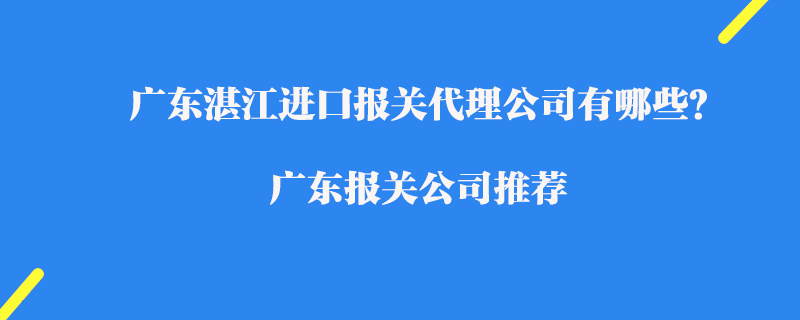 廣東湛江進(jìn)口報(bào)關(guān)代理公司有哪些？廣東報(bào)關(guān)公司推薦