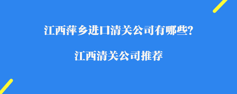 江西萍鄉(xiāng)進口清關公司有哪些？江西清關公司推薦