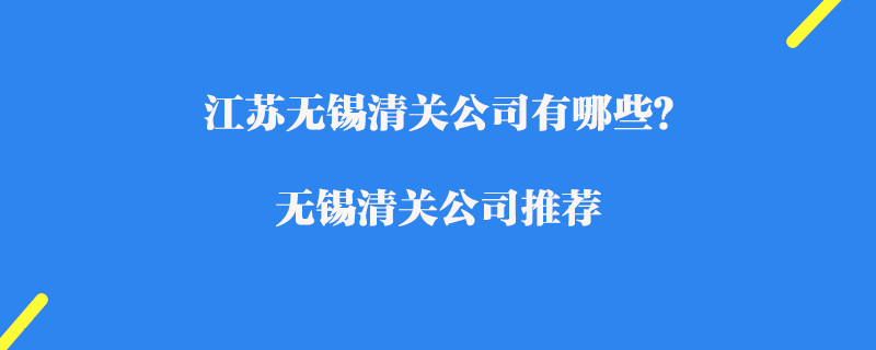 江蘇無錫清關(guān)公司有哪些？無錫清關(guān)公司推薦