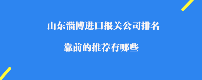 山東淄博進(jìn)口報(bào)關(guān)公司排名_靠前的推薦有哪些