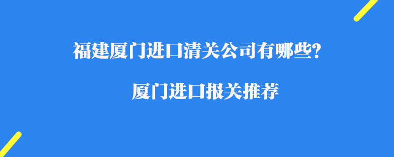 福建廈門進(jìn)口清關(guān)公司有哪些？廈門進(jìn)口報(bào)關(guān)推薦