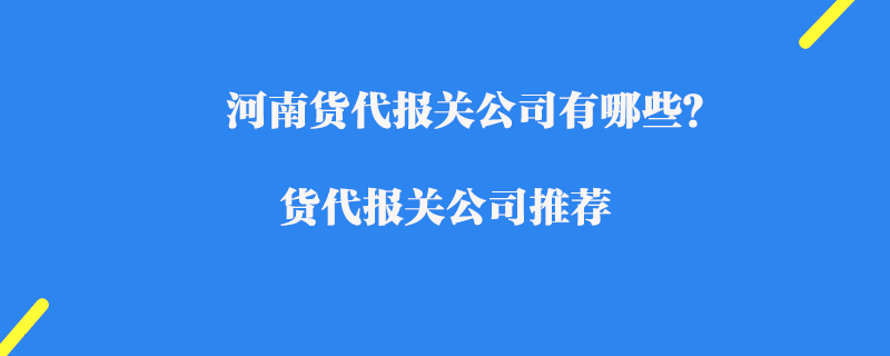 河南貨代報關(guān)公司有哪些？貨代報關(guān)公司推薦