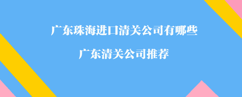 廣東珠海進口清關(guān)公司有哪些？廣東清關(guān)公司推薦