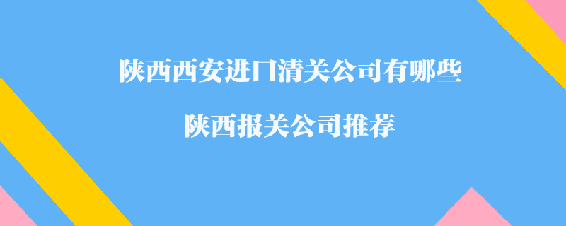 陜西西安進(jìn)口清關(guān)公司有哪些？陜西報(bào)關(guān)公司推薦