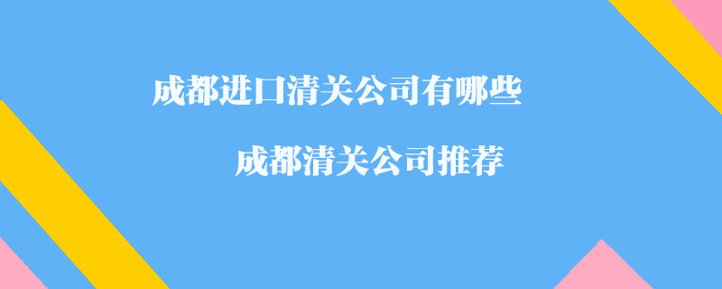 成都進口清關(guān)公司有哪些？成都清關(guān)公司推薦