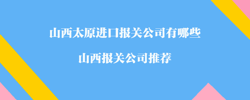 山西太原進(jìn)口報(bào)關(guān)公司有哪些？山西報(bào)關(guān)公司推薦