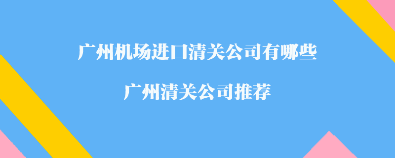 廣州機(jī)場(chǎng)進(jìn)口清關(guān)公司有哪些？廣州清關(guān)公司推薦