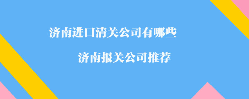 濟(jì)南進(jìn)口清關(guān)公司有哪些？濟(jì)南報關(guān)公司推薦