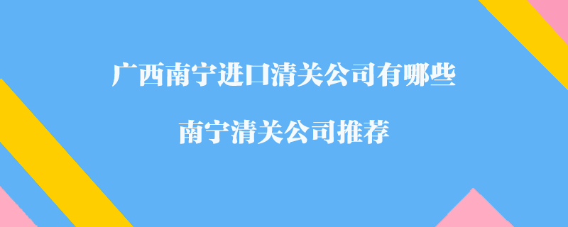 廣西南寧進(jìn)口清關(guān)公司有哪些？南寧清關(guān)公司推薦