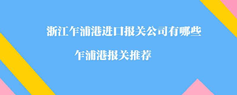 浙江乍浦港進(jìn)口報(bào)關(guān)公司有哪些？乍浦港報(bào)關(guān)推薦