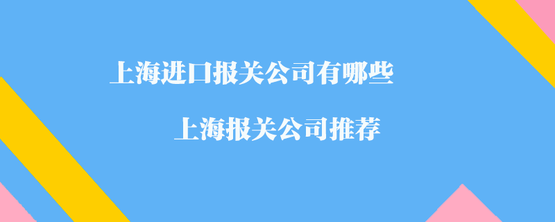 上海進(jìn)口報(bào)關(guān)公司有哪些？上海報(bào)關(guān)公司推薦