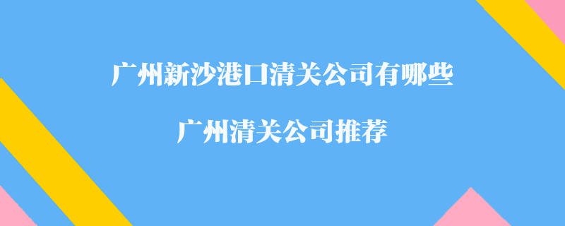 廣州新沙港口清關(guān)公司有哪些？廣州清關(guān)公司推薦