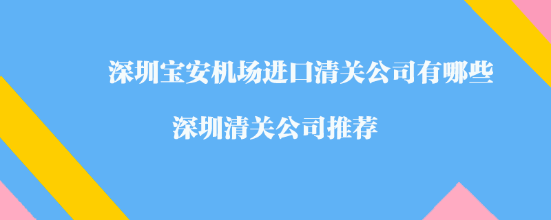 深圳寶安機場進口清關(guān)公司有哪些？深圳清關(guān)公司推薦