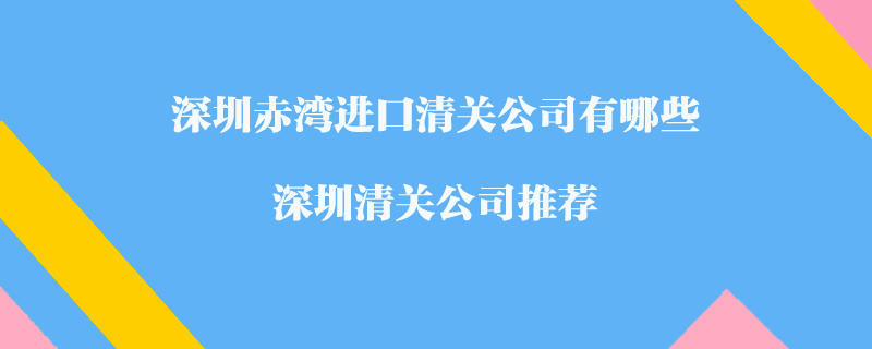 深圳赤灣進口清關(guān)公司有哪些？深圳清關(guān)公司推薦