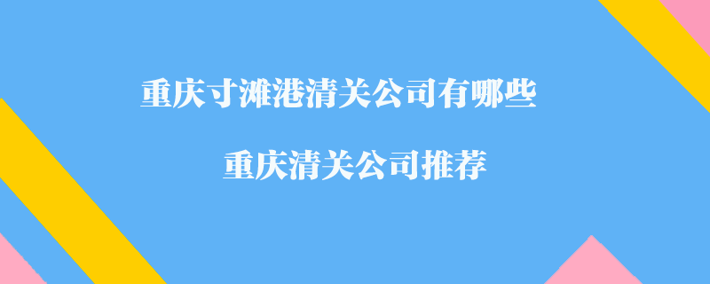 重慶寸灘港清關(guān)公司有哪些？重慶清關(guān)公司推薦