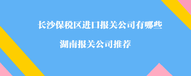 长沙保税区进口报关公司有哪些？湖南报关公司推荐