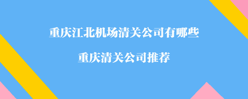 重慶江北機(jī)場(chǎng)清關(guān)公司有哪些？重慶清關(guān)公司推薦