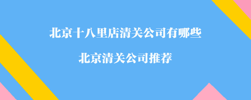 北京十八里店清關(guān)公司有哪些？北京清關(guān)公司推薦