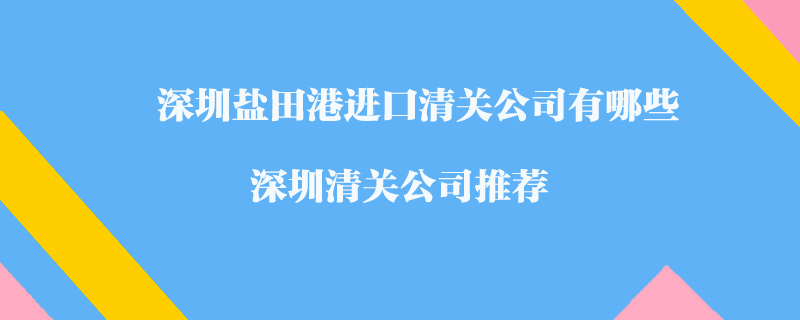 深圳鹽田港進(jìn)口清關(guān)公司有哪些？深圳清關(guān)公司推薦