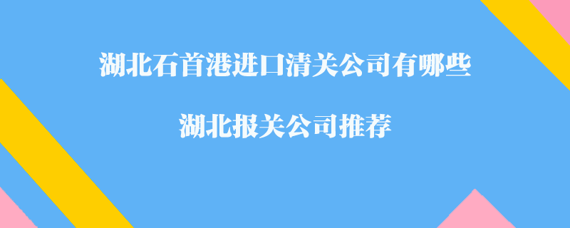 湖北石首港進(jìn)口清關(guān)公司有哪些？湖北報關(guān)公司推薦