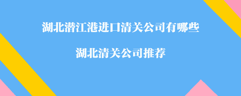 湖北潛江港進(jìn)口清關(guān)公司有哪些？湖北清關(guān)公司推薦