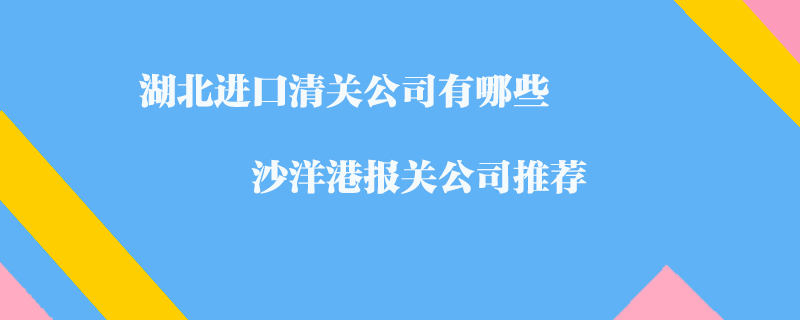 湖北進(jìn)口清關(guān)公司有哪些？沙洋港報關(guān)公司推薦