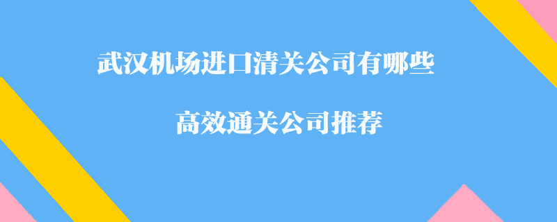 武漢機(jī)場進(jìn)口清關(guān)公司有哪些？高效通關(guān)公司推薦