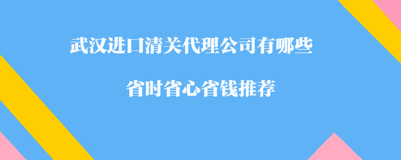 武漢進(jìn)口清關(guān)代理公司有哪些-省時省心省錢推薦