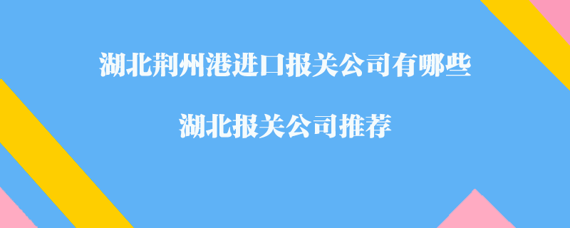 湖北荊州港進(jìn)口報關(guān)公司有哪些？湖北報關(guān)公司推薦