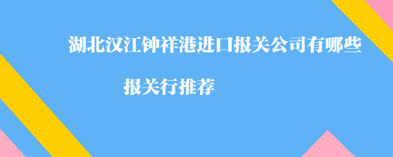 湖北汉江钟祥港进口报关公司有哪些？报关行推荐