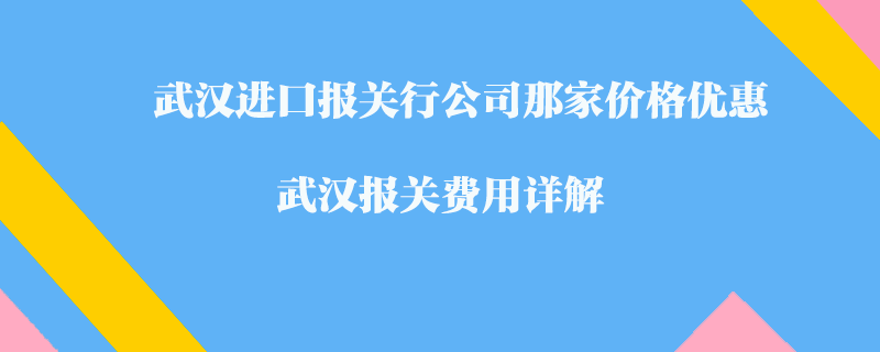 武汉进口报关行公司那家价格优惠？武汉报关费用详解