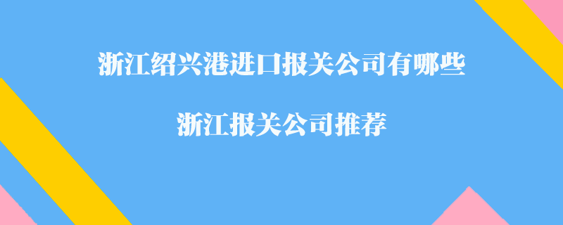 浙江绍兴港进口报关公司有哪些？浙江报关公司推荐