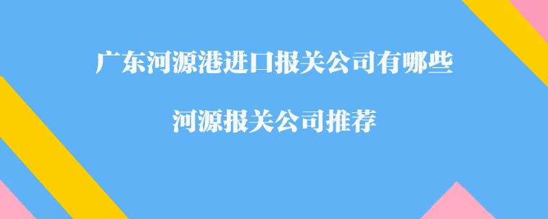 廣東河源港進(jìn)口報(bào)關(guān)公司有哪些？河源報(bào)關(guān)公司推薦