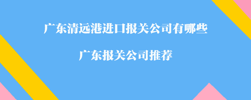 广东清远港进口报关公司有哪些？广东报关公司推荐