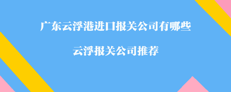 广东云浮港进口报关公司有哪些？云浮报关公司推荐