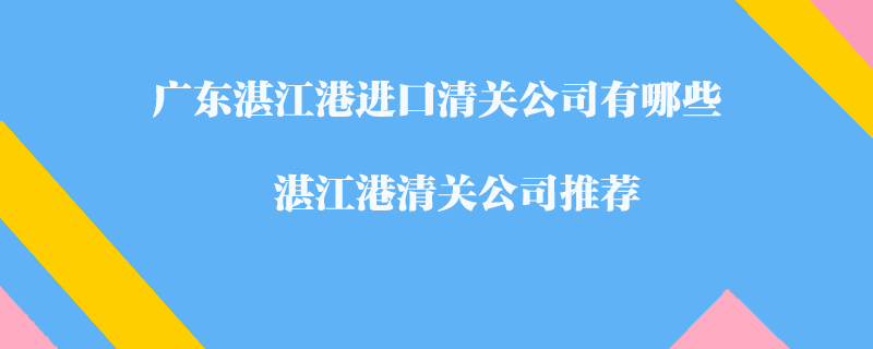 廣東湛江港進(jìn)口清關(guān)公司有哪些？湛江港清關(guān)公司推薦