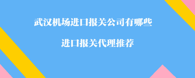 武汉机场进口报关公司有哪些？进口报关代理推荐