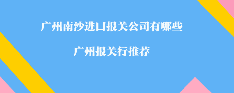 廣州南沙進(jìn)口報關(guān)公司有哪些？廣州報關(guān)行推薦